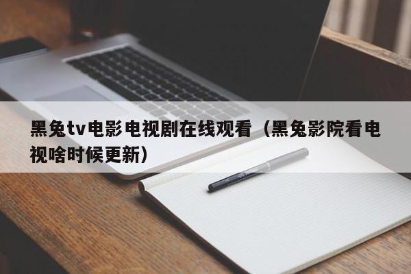 黑兔tv电影电视剧在线观看(黑兔影院看电视啥时候更新)