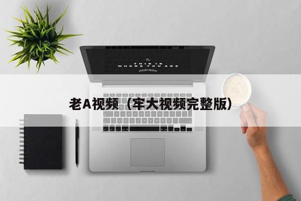 老A视频(牢大视频完整版)