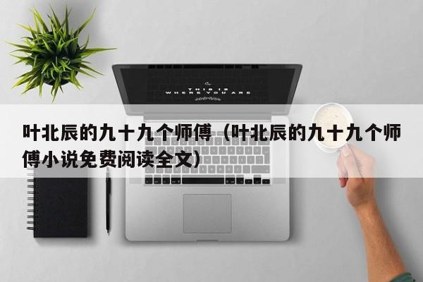 叶北辰的九十九个师傅(叶北辰的九十九个师傅小说免费阅读全文)
