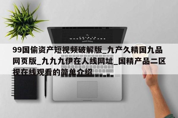 99国偷资产短视频破解版_九产久精国九品网页版_九九九伊在人线网址_国精产品二区视在线观看的简单介绍