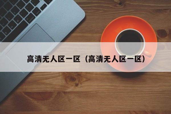 高清无人区一区(高清无人区一区)