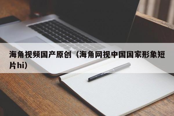 海角视频国产原创(海角网视中国国家形象短片hi)