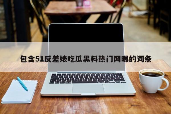 包含51反差婊吃瓜黑料热门网曝的词条