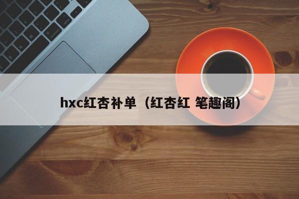 hxc红杏补单(红杏红 笔趣阁)