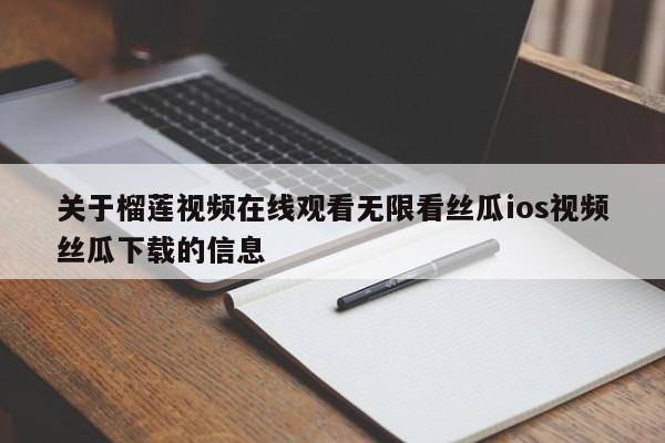 关于榴莲视频在线观看无限看丝瓜ios视频丝瓜下载的信息