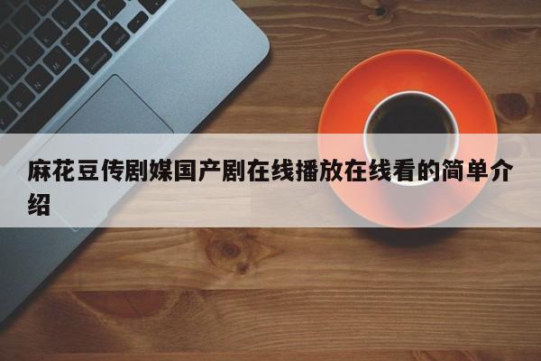 麻花豆传剧媒国产剧在线播放在线看的简单介绍