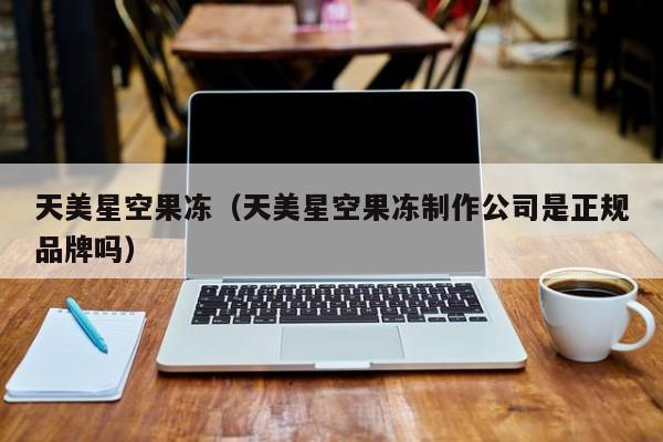 天美星空果冻(天美星空果冻制作公司是正规品牌吗)