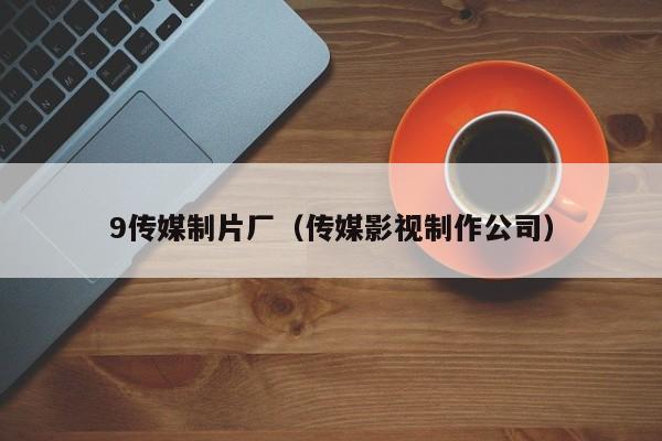 9传媒制片厂(传媒影视制作公司)