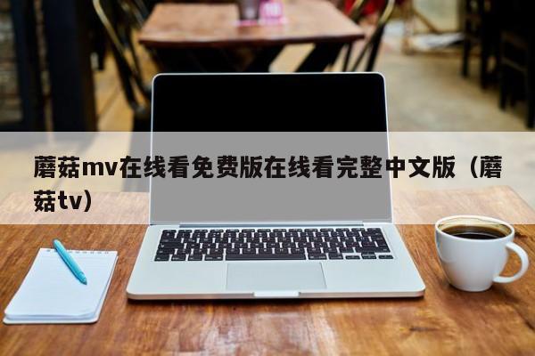 蘑菇mv在线看免费版在线看完整中文版(蘑菇tv)