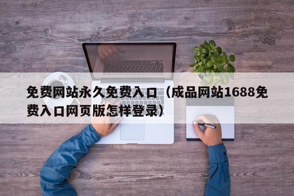 免费网站永久免费入口(成品网站1688免费入口网页版怎样登录)