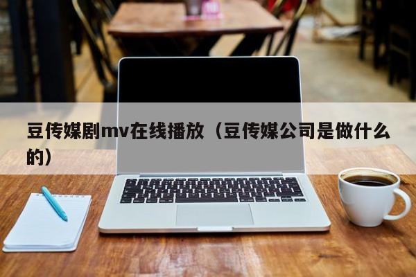 豆传媒剧mv在线播放(豆传媒公司是做什么的)