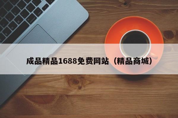 成品精品1688免费网站(精品商城)