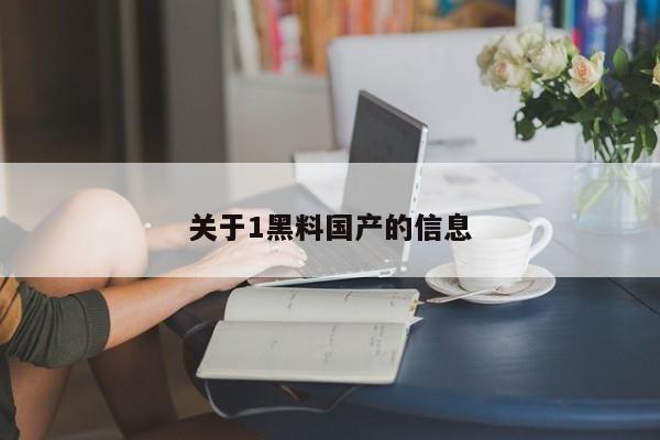 关于1黑料国产的信息