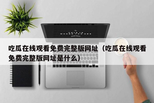 吃瓜在线观看免费完整版网址(吃瓜在线观看免费完整版网址是什么)
