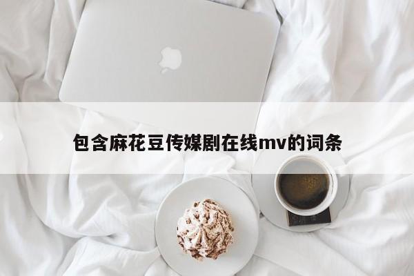 包含麻花豆传媒剧在线mv的词条