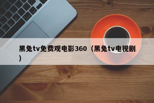 黑兔tv免费观电影360(黑兔tv电视剧)