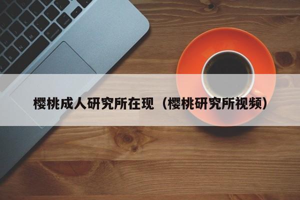 樱桃成人研究所在现(樱桃研究所视频)