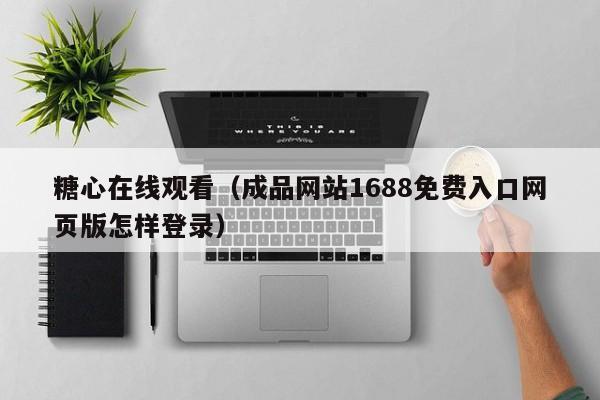 糖心在线观看(成品网站1688免费入口网页版怎样登录)