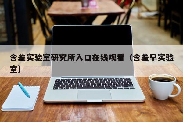 含羞实验室研究所入口在线观看(含羞早实验室)