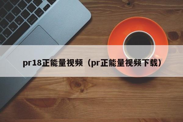 pr18正能量视频(pr正能量视频下载)