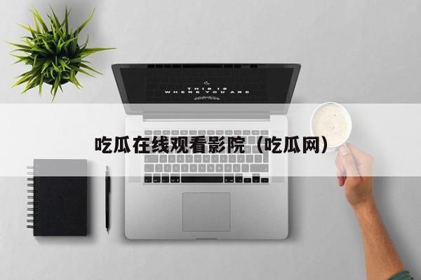吃瓜在线观看影院(吃瓜网)