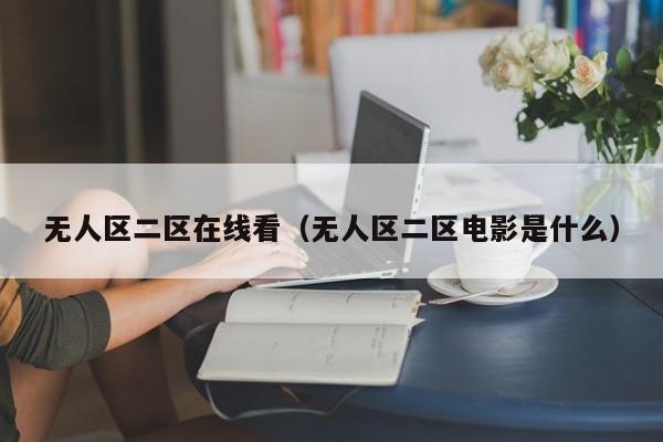 无人区二区在线看(无人区二区电影是什么)