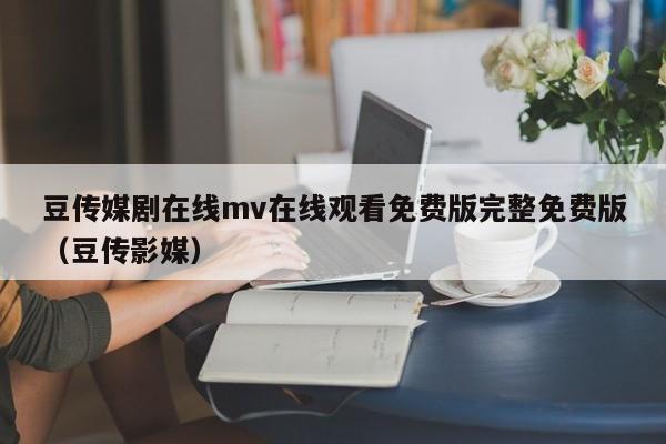 豆传媒剧在线mv在线观看免费版完整免费版(豆传影媒)
