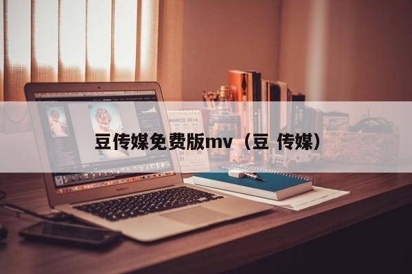 豆传媒免费版mv(豆 传媒)
