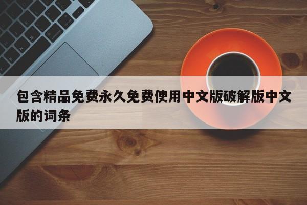 包含精品免费永久免费使用中文版破解版中文版的词条